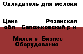 Охладитель для молока › Цена ­ 190 000 - Рязанская обл., Сапожковский р-н, Михеи с. Бизнес » Оборудование   